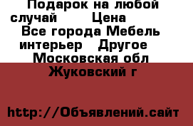 Подарок на любой случай!!!! › Цена ­ 2 500 - Все города Мебель, интерьер » Другое   . Московская обл.,Жуковский г.